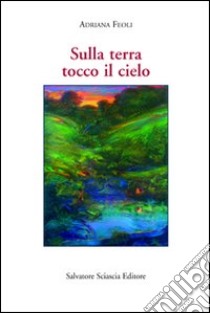 Sulla terra tocco il cielo libro di Feoli Adriana