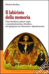 Il labirinto della memoria. Clan familiari, potere regio e amministrazione cittadina ad Agrigento tra Duecento e Quattrocento libro di Sardina Patrizia