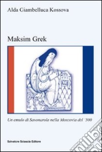 Maksim Grek. Un emulo di Savonarola nella Moscovia del '500 libro di Giambelluca Kossova Alda