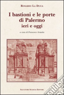 I bastioni e le porte di Palermo, ieri e oggi libro di La Duca Rosario; Armetta F. (cur.)