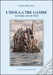 L'isola a tre gambe. La Sicilia vista dal nord libro di Spalanca Lavinia