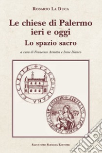 Le chiese di Palermo ieri e oggi. Lo spazio sacro. I prospetti libro di La Duca Rosario; Armetta F. (cur.); Bianco I. (cur.)