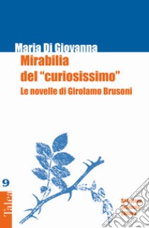 Mirabilia del «curiosissimo». Le novelle di Girolamo Brusoni libro di Di Giovanna Maria