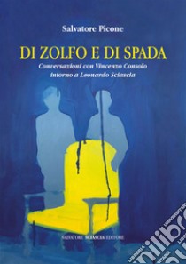 Di zolfo e di spada. Conversazioni con Vincenzo Consolo intorno a Leonardo Sciascia libro di Picone Salvatore; Consolo Vincenzo