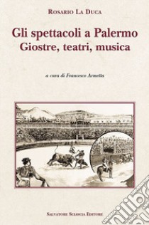 Gli spettacoli a Palermo. Giostre, teatri, musica libro di La Duca Rosario; Armetta F. (cur.)