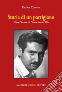 Storia di un partigiano. Gino Cortese, il Commissario Ilio libro di Cortese Enrico