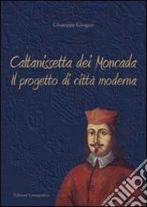 Caltanissetta dei Moncada. Il progetto di città moderna libro di Giugno Giuseppe