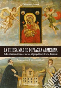 La Chiesa Madre di piazza Armerina. Dalla riforma cinquecentesca al progetto di Orazio Torriani libro di Sutera Domenica