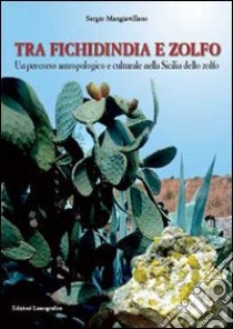 Tra fichidindia e zolfo. Un percorso antropologico e culturale nella Sicilia dello zolfo libro di Mangiavillano Sergio