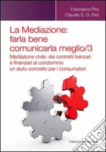 La mediazione. Farla bene comunicarla meglio. Vol. 3: Mediazione civile. Dai contratti bancari e finanziari al condominio, un aiuto concreto per i consumatori libro di Pira Francesco; Pira Claudio