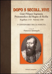 Dopo 5 secoli... vive. Gian Filippo Ingrassia protomedico del Regno di Sicilia. Regalbuto 1510-Palermo 1580. 5° centenario della nascita libro di Santangelo F. (cur.)