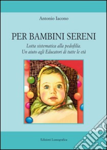 Per bambini sereni. Lotta sistematica alla pedofilia. Un aiuto agli educatori di tutte le età libro di Iacono Antonio