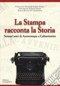 La stampa racconta la storia. Settant'anni di Assostampa a Caltanissetta libro di Federazione Nazionale Stampa Italiana (cur.); Associazione Siciliana Stampa (cur.)