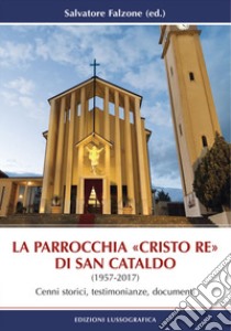 La parrocchia «Cristo Re» di San Cataldo (1957-2017). Cenni storici, testimonianze, documenti. Nuova ediz. libro di Falzone Salvatore