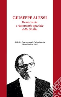 Giuseppe Alessi. Democrazia e Autonomia speciale della Sicilia. Atti del Convegno (Caltanissetta, 25 novembre 2017). Nuova ediz. libro