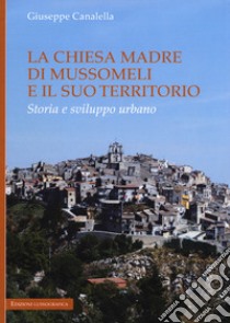 La chiesa madre di Mussomeli e il suo territorio. Storia e sviluppo urbano libro di Canalella Giuseppe