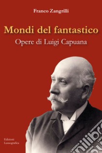 Mondi del fantastico. Opere di Luigi Capuana libro di Zangrilli Franco