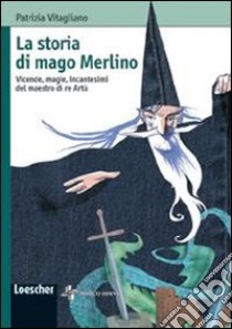 La storia di mago Merlino. Vicende, magie, incantesimi del maestro di re Artù. Ediz. illustrata libro di Vitagliano Patrizia