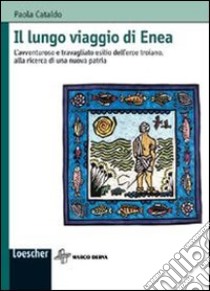 Il lungo viaggio di Enea. L'avventuroso e travagliato esilio dell'eroe troiano, alla ricerca di una nuova patria libro di Cataldo Paola