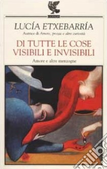 Di tutte le cose visibili e invisibili. Amore e altre menzogne libro di Etxebarría Lucía