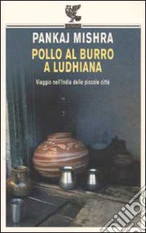 Pollo al burro a Ludhiana. Viaggio nell'India delle piccole città libro di Mishra Pankaj