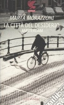 La città del desiderio, Amsterdam libro di Morazzoni Marta