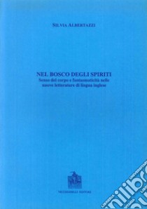 Il bosco degli spiriti. Senso del corpo e fantasmaticità nelle nuove letterature di lingua inglese libro di Albertazzi Silvia