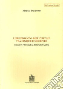 Libri, edizioni, biblioteche fra Cinque e Seicento. Con un percorso bibliografico libro di Santoro Marco