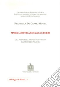 Maria Ludovica Gonzaga Nevers. Una principessa franco-mantovana sul trono di Polonia libro di De Caprio Motta Francesca