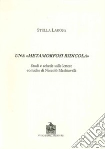 Una «metamorfosi ridicola». Studi e schede sulle lettere comiche di Niccolò Machiavelli libro di Larosa Stella