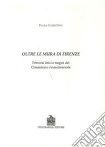 Oltre le mura di Firenze. Percorsi lirici e tragici del classicismo rinascimentale libro di Cosentino Paola