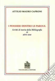 I pensieri dentro le parole. Scritti di teoria della bibliografia e altre cose libro di Caproni Attilio Mauro