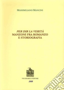 Per dir la verità. Manzoni fra romanzo e storiografia libro di Mancini Massimiliano