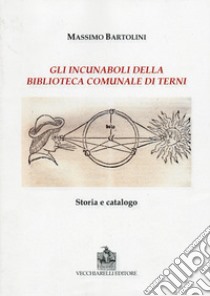 Gli incunaboli della biblioteca comunale di Terni. Storia e catalogo libro di Bartolini Massimo