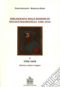 Bibliografia delle edizioni di Niccolò Machiavelli (1506-1914). Vol. 1: 1506-1604. Istorico, comico e tragico libro di Innocenti Piero; Rossi Marielisa