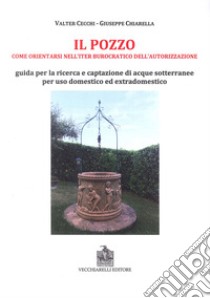 Il pozzo. Come orientarsi nell'iter burocratico dell'autorizzazione. Guida per la ricerca e captazione di acque sotterranee per uso domestico ed extradomestico libro di Cecchi Valter; Chiarella Giuseppe