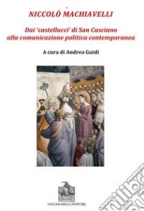 Niccolò Machiavelli. Dai «castellucci» di San Casciano alla comunicazione politica contemporanea libro di Guidi A. (cur.)