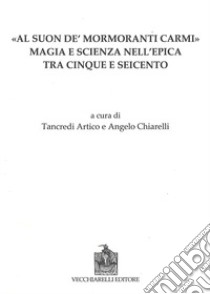 Al suon de mormoranti carmi. Magia e scienza nell'epica tra Cinque e Seicento libro di Artico T. (cur.); Chiarelli A. (cur.)