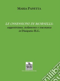 Le ossessioni di Morselli. Soggettivismo, isolamento e tracotanza in Dissipatio H.G libro di Panetta M.