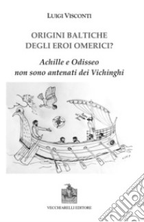 Origini baltiche degli eroi omerici? Achille e Odisseo non sono antenati dei Vichinghi libro di Visconti Luigi