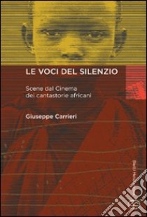 Le voci del silenzio. Scene dal cinema dei cantastorie africani libro di Carrieri Giuseppe; Donati R. (cur.)