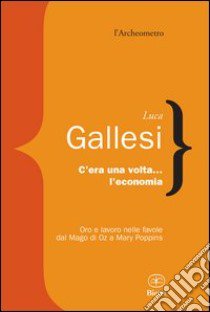 C'era una volta l'economia. oro e lavoro nelle favole dal «Mago di Oz» a «Mary Poppins» libro di Gallesi Luca