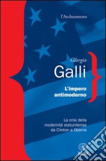 L'impero antimoderno. La crisi della modernità americana da Clinton a Obama libro di Galli Giorgio