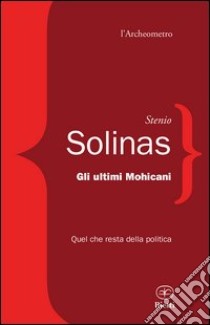 Gli ultimi mohicani. Quel che resta della politica libro di Solinas Stenio