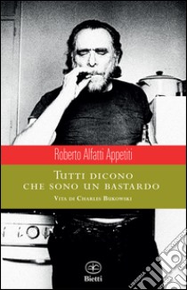 Tutti dicono che sono un bastardo. Vita di Charles Bukowski libro di Alfatti Appetiti Roberto