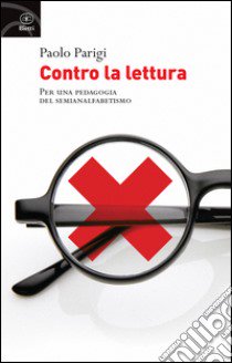 Contro la lettura. Per una pedagogia del semianalfabetismo libro di Parigi Paolo