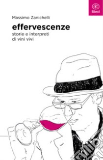 Effervescenze. Storie e interpreti di vini vivi libro di Zanichelli Massimo