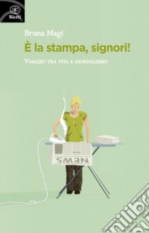 È la stampa, signori! Viaggio tra vita e giornalismo libro di Magi Bruna