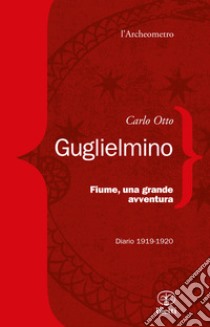 Fiume, una grande avventura. Diario 1919-1920 libro di Guglielmino Carlo Otto