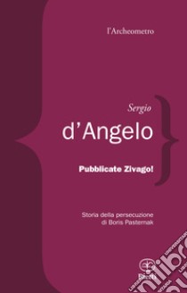 Pubblicate Zivago! Storia della persecuzione di Boris Pasternak libro di D'Angelo Sergio